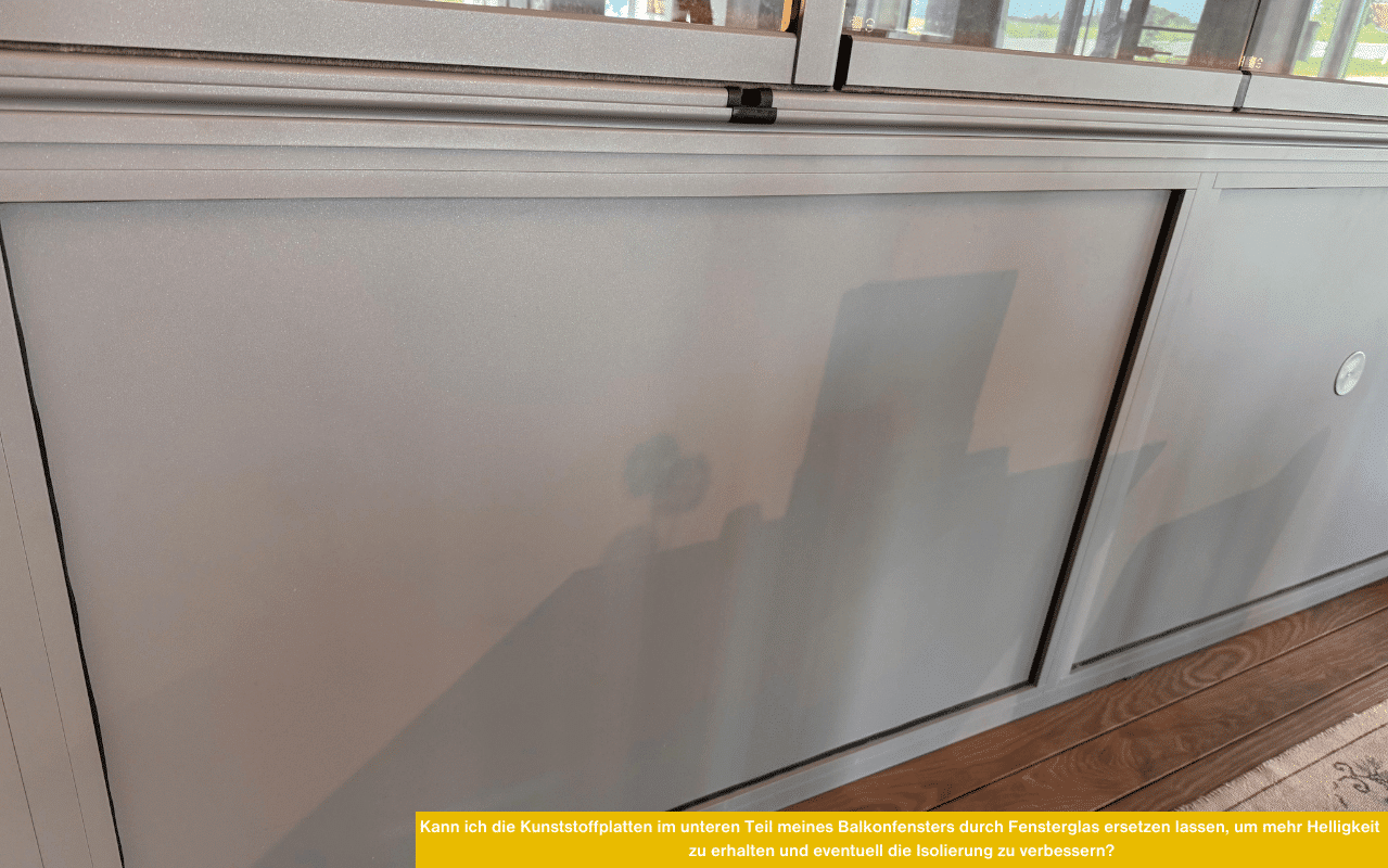 Kann ich die Kunststoffplatten im unteren Teil meines Balkonfensters durch Fensterglas ersetzen lassen um mehr Helligkeit zu erhalten und eventuell die Isolierung zu verbessern.