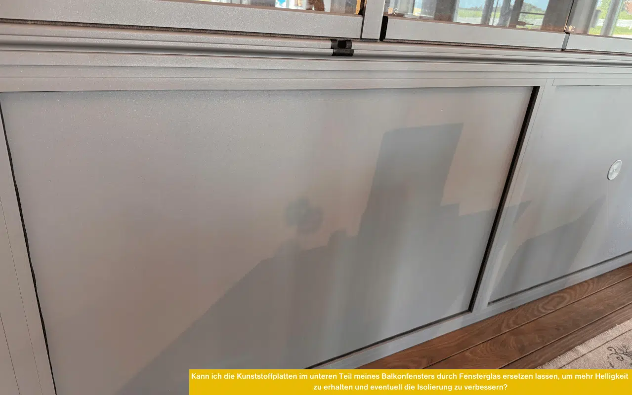 Kann ich die Kunststoffplatten im unteren Teil meines Balkonfensters durch Fensterglas ersetzen lassen um mehr Helligkeit zu erhalten und eventuell die Isolierung zu verbessern.